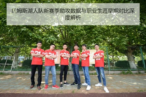 詹姆斯湖人队新赛季助攻数据与职业生涯早期对比深度解析